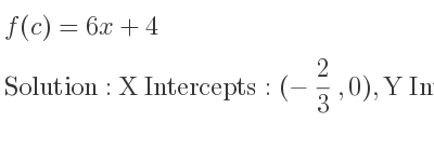 The f(c)=6x+4 is X Intercepts: (-2/3 ,0),Y Intercepts: (0,4)